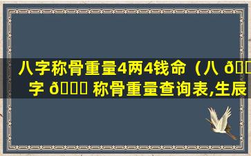 八字称骨重量4两4钱命（八 🌻 字 🍀 称骨重量查询表,生辰八字重量如何计算）